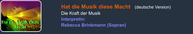 Hat die Musik diese Macht   (deutsche Version) Die Kraft der Musik Interpretin: Rebecca Brinkmann (Sopran)