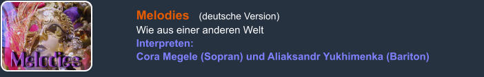 Melodies   (deutsche Version) Wie aus einer anderen Welt Interpreten: Cora Megele (Sopran) und Aliaksandr Yukhimenka (Bariton)