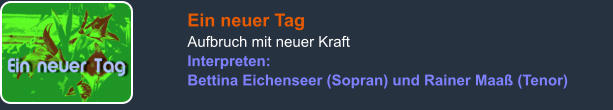 Ein neuer Tag Aufbruch mit neuer Kraft Interpreten: Bettina Eichenseer (Sopran) und Rainer Maaß (Tenor)