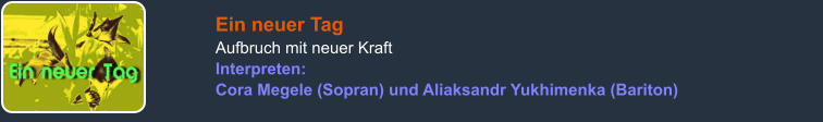 Ein neuer Tag Aufbruch mit neuer Kraft Interpreten: Cora Megele (Sopran) und Aliaksandr Yukhimenka (Bariton)