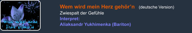 Wem wird mein Herz gehör’n   (deutsche Version) Zwiespalt der Gefühle Interpret: Aliaksandr Yukhimenka (Bariton)