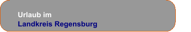 Urlaub im      Landkreis Regensburg